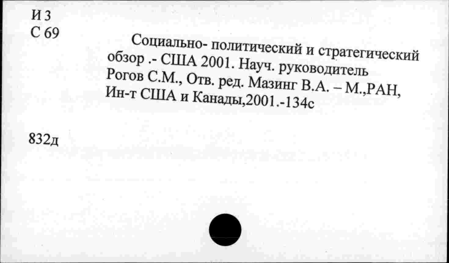 ﻿из
С 69
Социально- политический и стратегический обзор США 2001. Науч, руководитель Рогов С.М., Отв. ред. Мазинг В.А. - М.,РАН, Ин-т США и Канады,2001 .-134с
832д